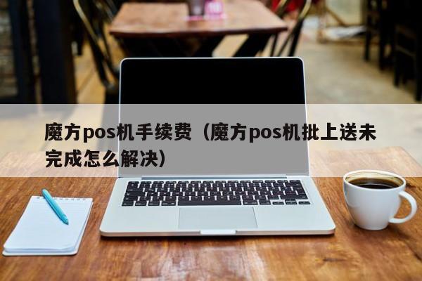 魔方pos机手续费（魔方pos机批上送未完成怎么解决）