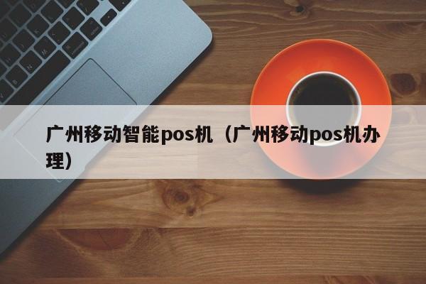 广州移动智能pos机（广州移动pos机办理）