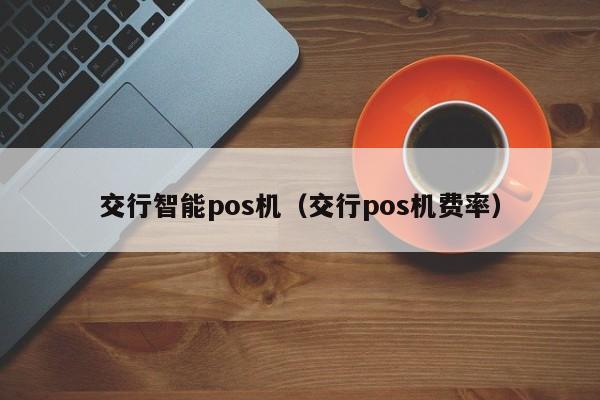 交行智能pos机（交行pos机费率）
