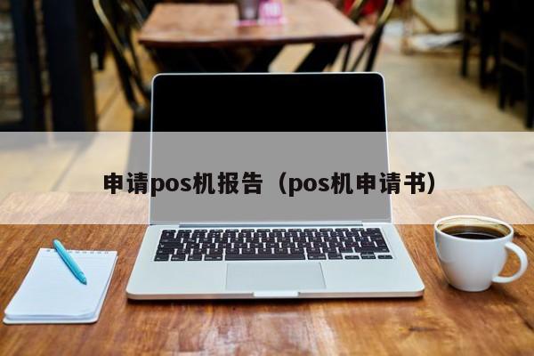 申请pos机报告（pos机申请书）