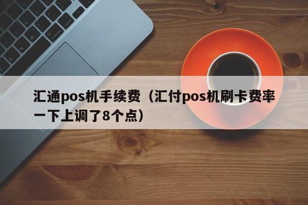汇通pos机手续费（汇付pos机刷卡费率一下上调了8个点）