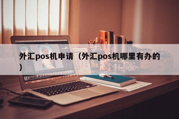 外汇pos机申请（外汇pos机哪里有办的）
