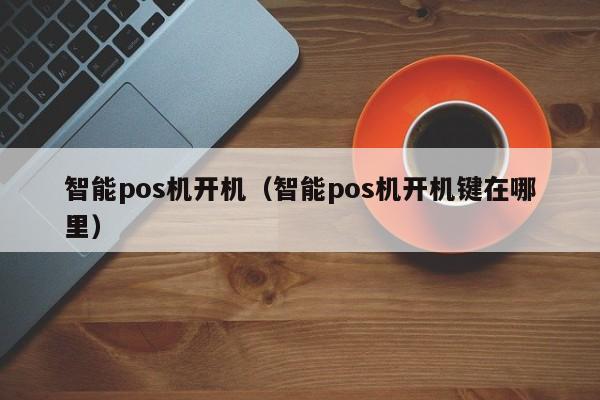 智能pos机开机（智能pos机开机键在哪里）
