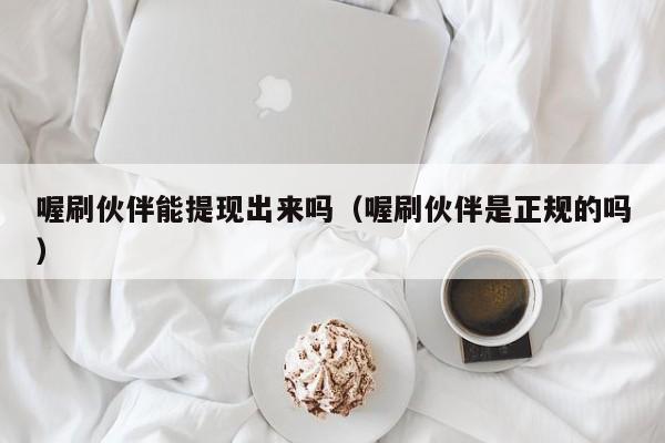 喔刷伙伴能提现出来吗（喔刷伙伴是正规的吗）