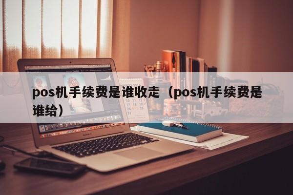 pos机手续费是谁收走（pos机手续费是谁给）