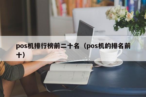 pos机排行榜前二十名（pos机的排名前十）