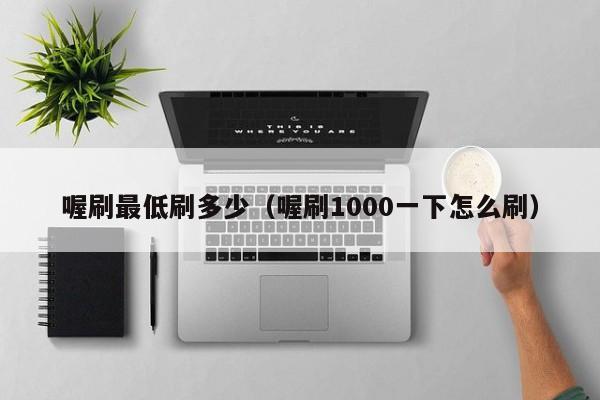 喔刷最低刷多少（喔刷1000一下怎么刷）