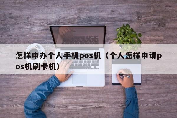 怎样申办个人手机pos机（个人怎样申请pos机刷卡机）