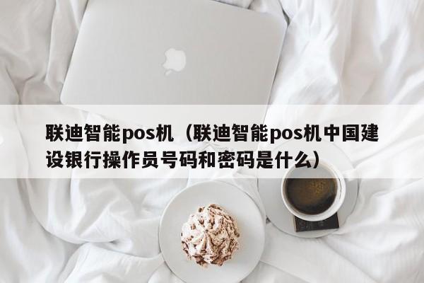 联迪智能pos机（联迪智能pos机中国建设银行操作员号码和密码是什么）