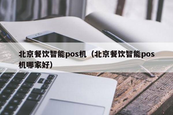 北京餐饮智能pos机（北京餐饮智能pos机哪家好）