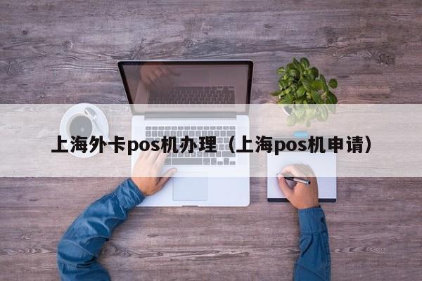 上海外卡pos机办理（上海pos机申请）