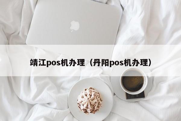 靖江pos机办理（丹阳pos机办理）
