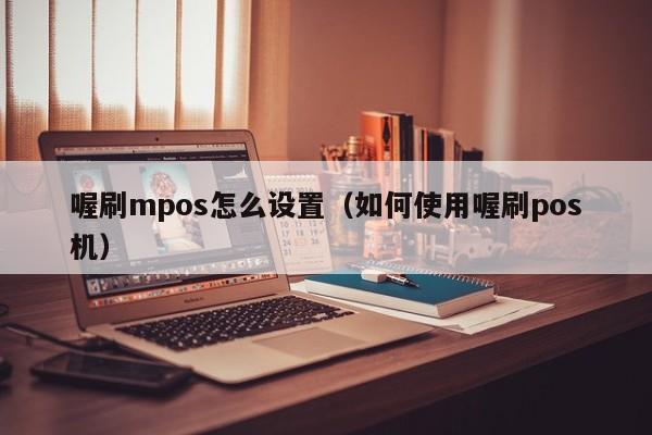 喔刷mpos怎么设置（如何使用喔刷pos机）