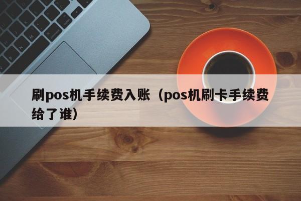 刷pos机手续费入账（pos机刷卡手续费给了谁）