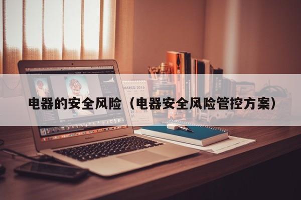 电器的安全风险（电器安全风险管控方案）