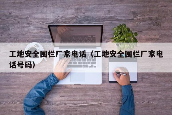 工地安全围栏厂家电话（工地安全围栏厂家电话号码）