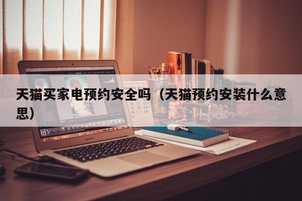 天猫买家电预约安全吗（天猫预约安装什么意思）