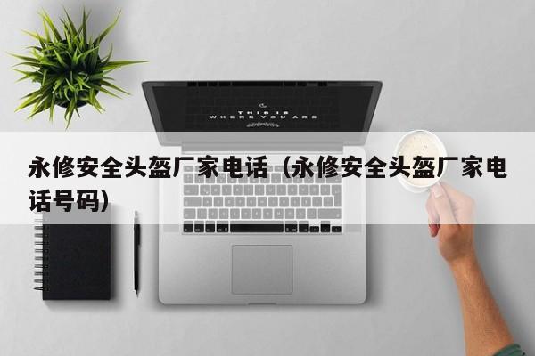 永修安全头盔厂家电话（永修安全头盔厂家电话号码）