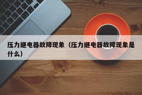 压力继电器故障现象（压力继电器故障现象是什么）