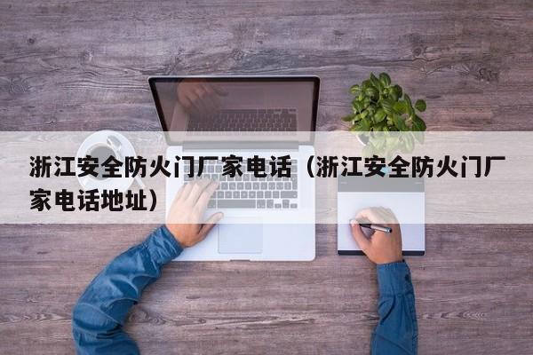 浙江安全防火门厂家电话（浙江安全防火门厂家电话地址）