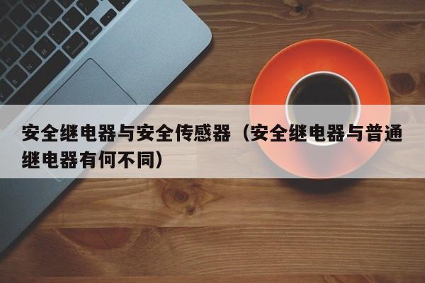 安全继电器与安全传感器（安全继电器与普通继电器有何不同）
