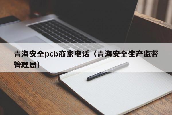 青海安全pcb商家电话（青海安全生产监督管理局）