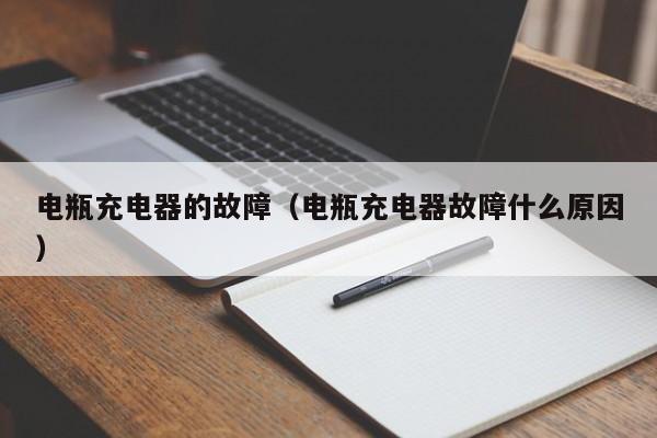 电瓶充电器的故障（电瓶充电器故障什么原因）