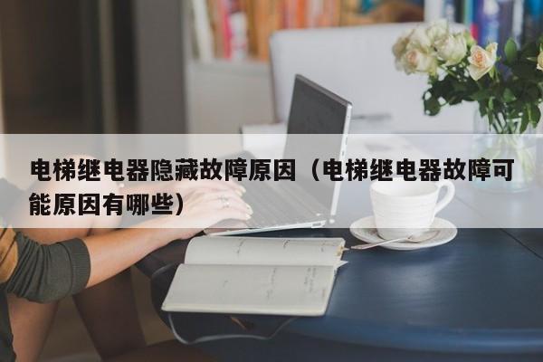 电梯继电器隐藏故障原因（电梯继电器故障可能原因有哪些）