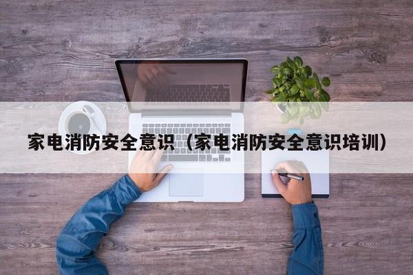 家电消防安全意识（家电消防安全意识培训）