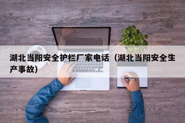 湖北当阳安全护栏厂家电话（湖北当阳安全生产事故）