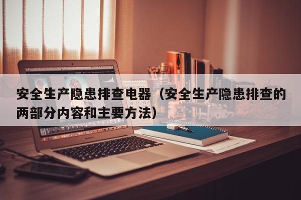 安全生产隐患排查电器（安全生产隐患排查的两部分内容和主要方法）