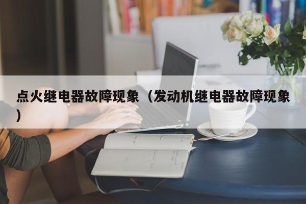 点火继电器故障现象（发动机继电器故障现象）