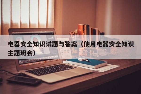 电器安全知识试题与答案（使用电器安全知识主题班会）