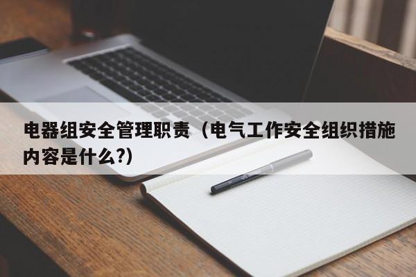 电器组安全管理职责（电气工作安全组织措施内容是什么?）