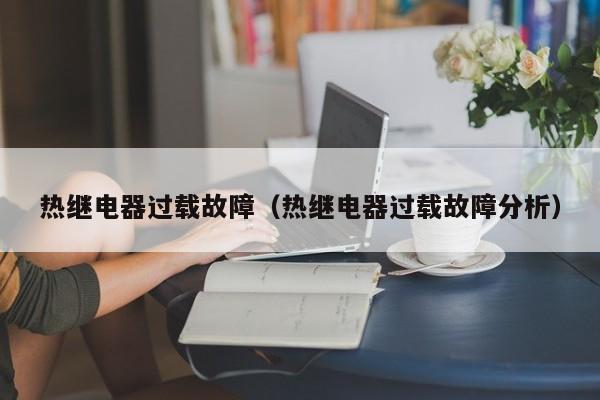 热继电器过载故障（热继电器过载故障分析）