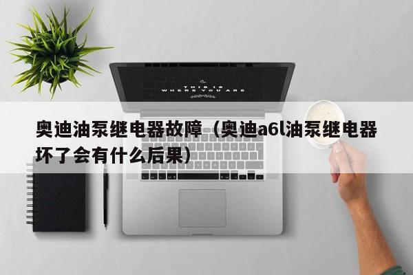奥迪油泵继电器故障（奥迪a6l油泵继电器坏了会有什么后果）