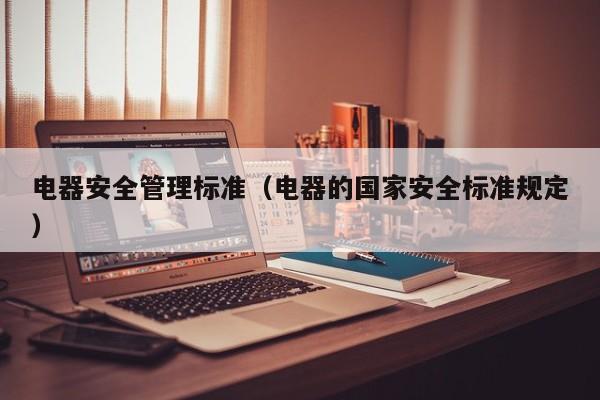 电器安全管理标准（电器的国家安全标准规定）