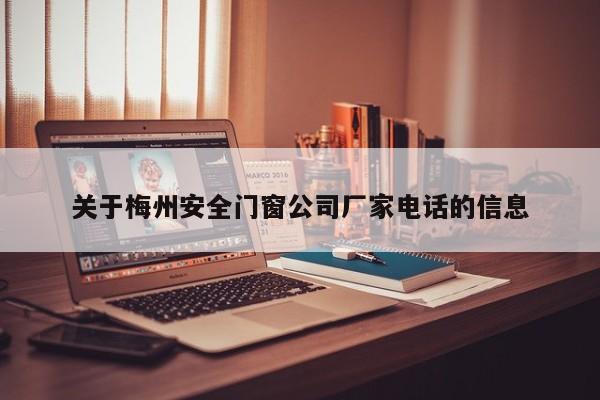 关于梅州安全门窗公司厂家电话的信息