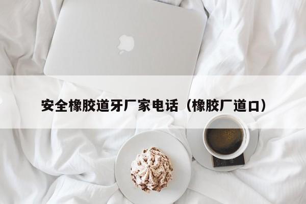 安全橡胶道牙厂家电话（橡胶厂道口）