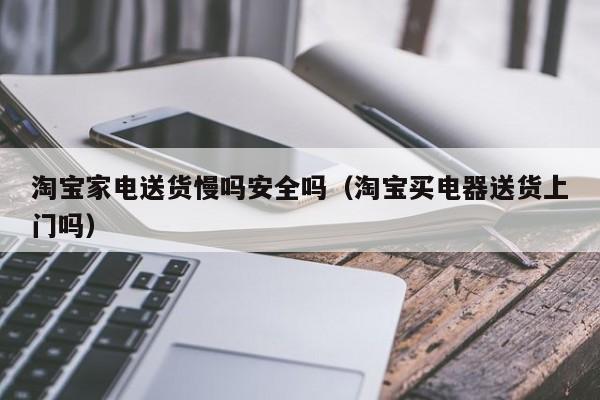淘宝家电送货慢吗安全吗（淘宝买电器送货上门吗）