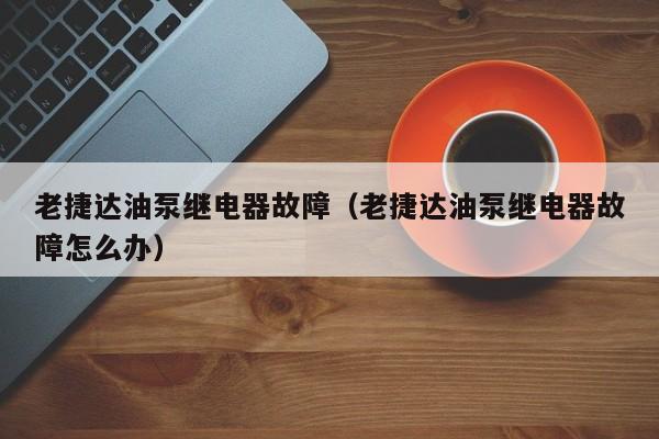 老捷达油泵继电器故障（老捷达油泵继电器故障怎么办）