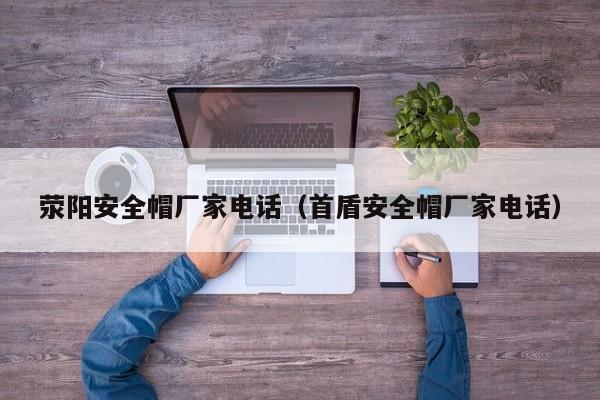 荥阳安全帽厂家电话（首盾安全帽厂家电话）