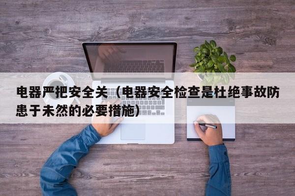 电器严把安全关（电器安全检查是杜绝事故防患于未然的必要措施）