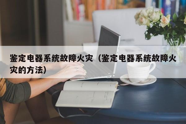 鉴定电器系统故障火灾（鉴定电器系统故障火灾的方法）