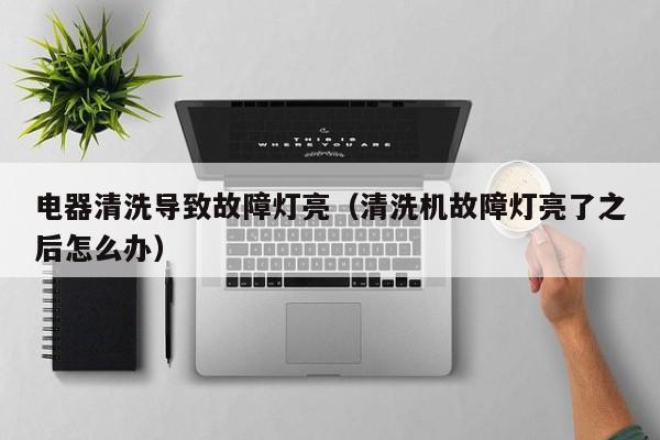 电器清洗导致故障灯亮（清洗机故障灯亮了之后怎么办）