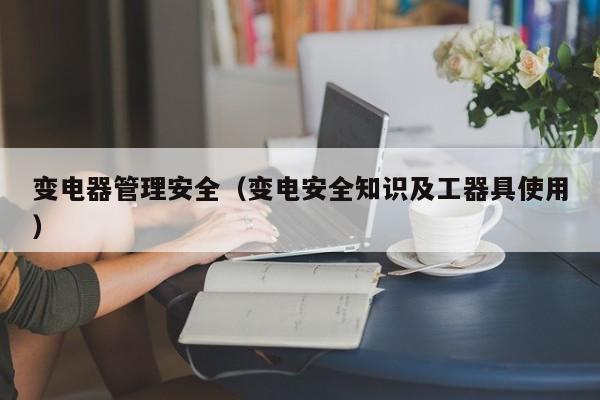 变电器管理安全（变电安全知识及工器具使用）