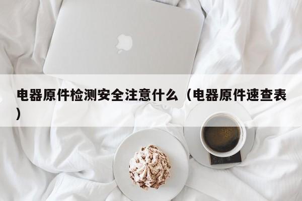 电器原件检测安全注意什么（电器原件速查表）