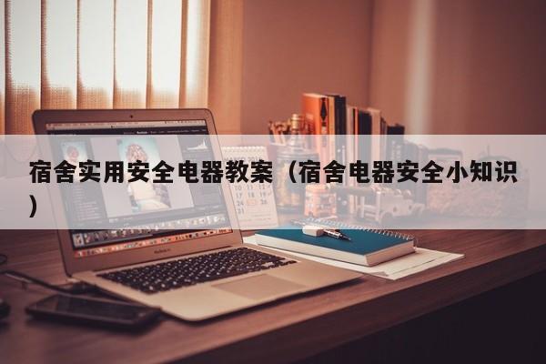 宿舍实用安全电器教案（宿舍电器安全小知识）