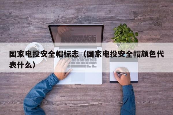 国家电投安全帽标志（国家电投安全帽颜色代表什么）