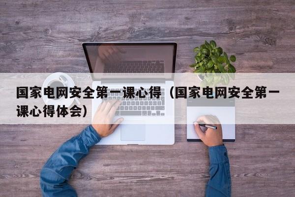 国家电网安全第一课心得（国家电网安全第一课心得体会）